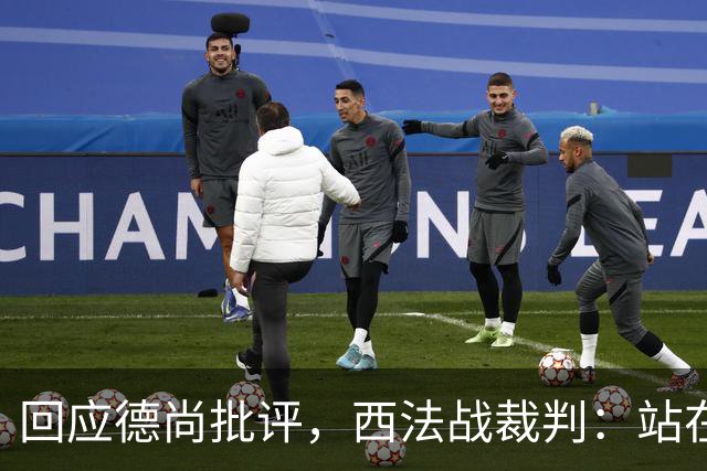 回应德尚批评，西法战裁判：站在那个舞台上，任何言论影响不了我
