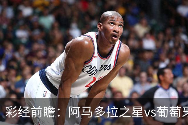 彩经前瞻：阿马多拉之星vs葡萄牙体育，葡超豪门新赛季揭幕战