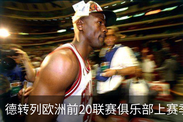 德转列欧洲前20联赛俱乐部上赛季球员出场榜：罗杰斯、麦卡居首