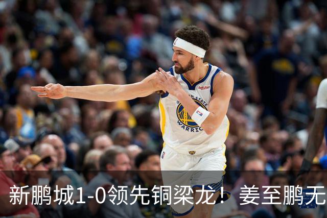 新鹏城1-0领先铜梁龙！姜至鹏无人盯防头球破门，李宁传中助攻