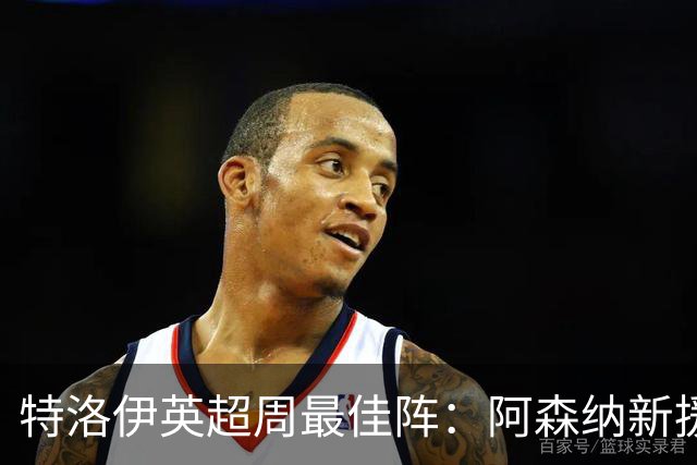 特洛伊英超周最佳阵：阿森纳新援被夸“野兽”，曼城1.16亿先生遭点名